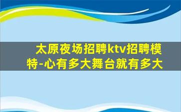 太原夜场招聘ktv招聘模特-心有多大舞台就有多大